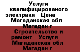 Услуги квалифицированого электрика › Цена ­ 500 - Магаданская обл., Магадан г. Строительство и ремонт » Услуги   . Магаданская обл.,Магадан г.